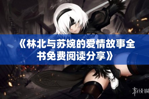 《林北与苏婉的爱情故事全书免费阅读分享》