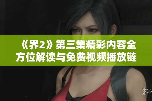 《界2》第三集精彩内容全方位解读与免费视频播放链接分享