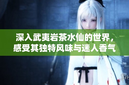 深入武夷岩茶水仙的世界，感受其独特风味与迷人香气