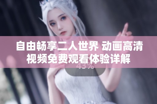 自由畅享二人世界 动画高清视频免费观看体验详解