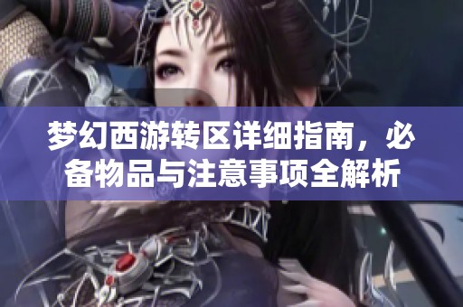 梦幻西游转区详细指南，必备物品与注意事项全解析