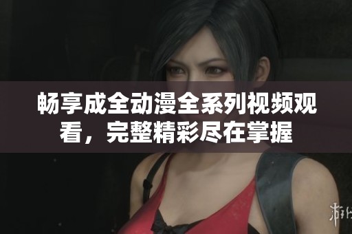 畅享成全动漫全系列视频观看，完整精彩尽在掌握