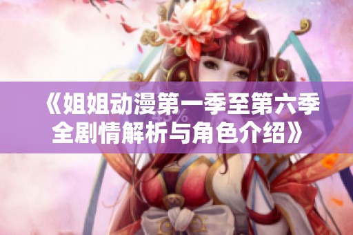 《姐姐动漫第一季至第六季全剧情解析与角色介绍》