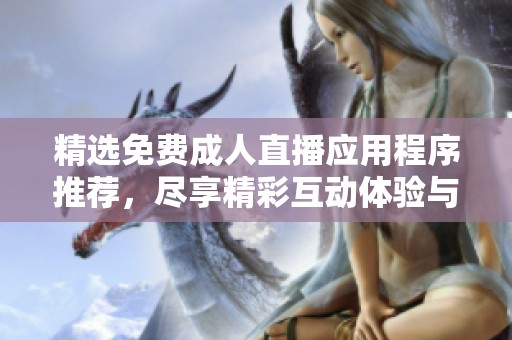 精选免费成人直播应用程序推荐，尽享精彩互动体验与多样内容