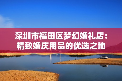 深圳市福田区梦幻婚礼店：精致婚庆用品的优选之地