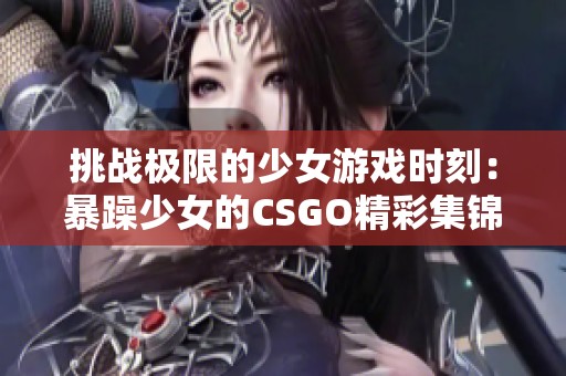 挑战极限的少女游戏时刻：暴躁少女的CSGO精彩集锦