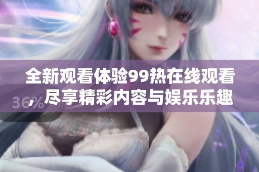 全新观看体验99热在线观看，尽享精彩内容与娱乐乐趣