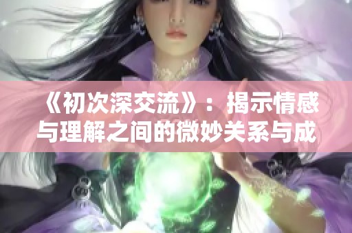 《初次深交流》：揭示情感与理解之间的微妙关系与成长之路
