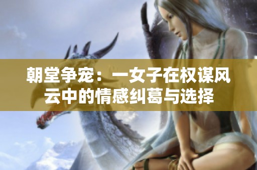 朝堂争宠：一女子在权谋风云中的情感纠葛与选择