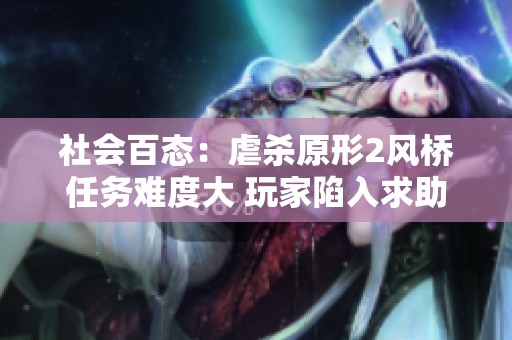 社会百态：虐杀原形2风桥任务难度大 玩家陷入求助困境