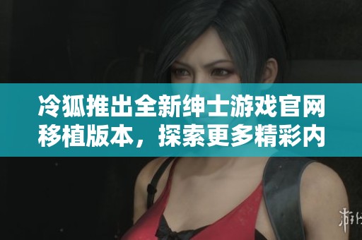 冷狐推出全新绅士游戏官网移植版本，探索更多精彩内容