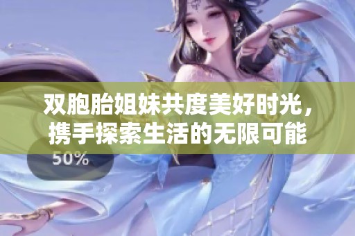 双胞胎姐妹共度美好时光，携手探索生活的无限可能