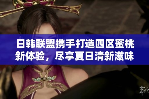日韩联盟携手打造四区蜜桃新体验，尽享夏日清新滋味