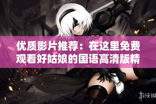 优质影片推荐：在这里免费观看好姑娘的国语高清版精彩内容