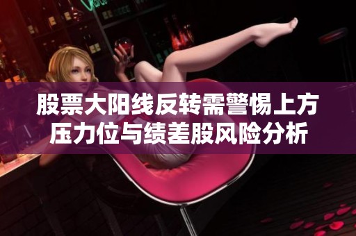 股票大阳线反转需警惕上方压力位与绩差股风险分析
