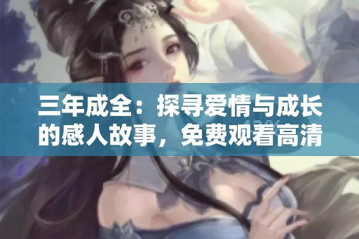 三年成全：探寻爱情与成长的感人故事，免费观看高清电视剧