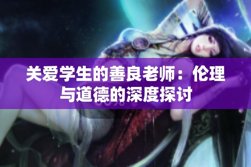 关爱学生的善良老师：伦理与道德的深度探讨