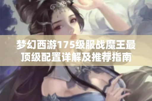 梦幻西游175级服战魔王最顶级配置详解及推荐指南