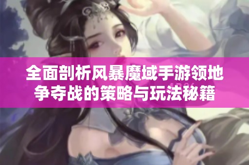 全面剖析风暴魔域手游领地争夺战的策略与玩法秘籍