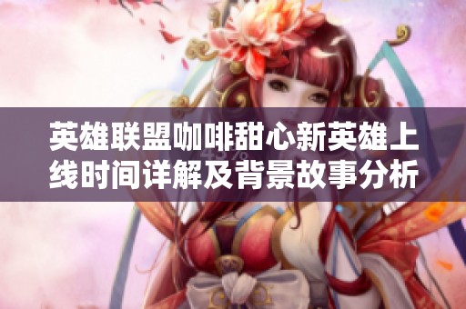 英雄联盟咖啡甜心新英雄上线时间详解及背景故事分析