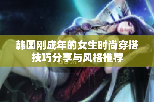 韩国刚成年的女生时尚穿搭技巧分享与风格推荐
