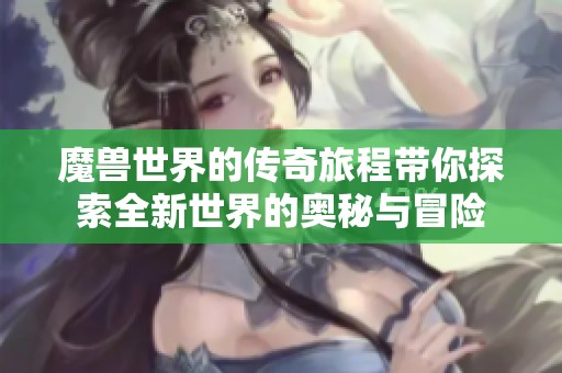 魔兽世界的传奇旅程带你探索全新世界的奥秘与冒险