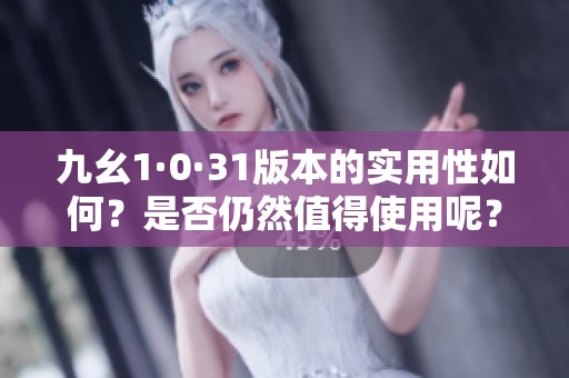 九幺1·0·31版本的实用性如何？是否仍然值得使用呢？