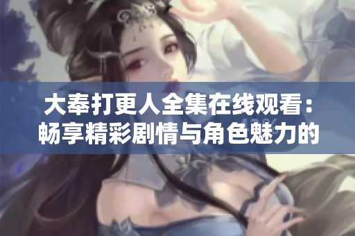 大奉打更人全集在线观看：畅享精彩剧情与角色魅力的最佳选择