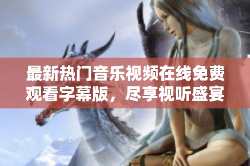 最新热门音乐视频在线免费观看字幕版，尽享视听盛宴
