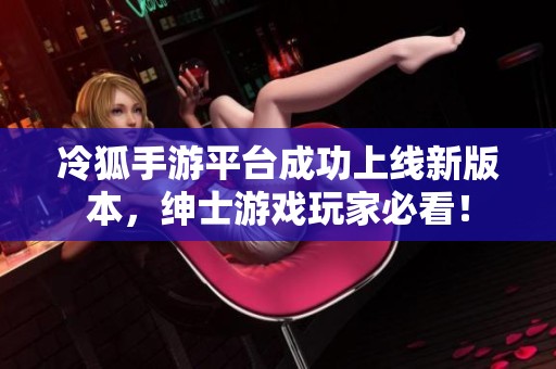 冷狐手游平台成功上线新版本，绅士游戏玩家必看！
