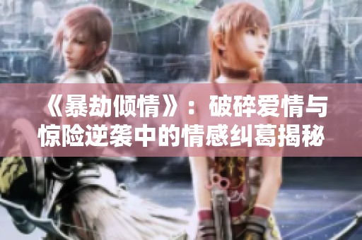《暴劫倾情》：破碎爱情与惊险逆袭中的情感纠葛揭秘