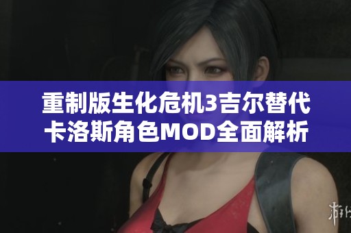 重制版生化危机3吉尔替代卡洛斯角色MOD全面解析与体验分享