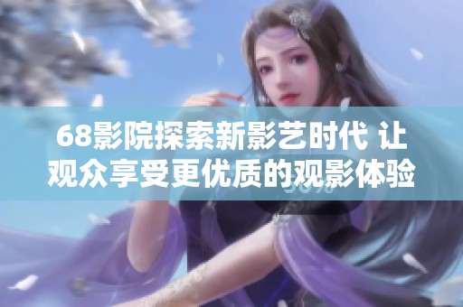68影院探索新影艺时代 让观众享受更优质的观影体验