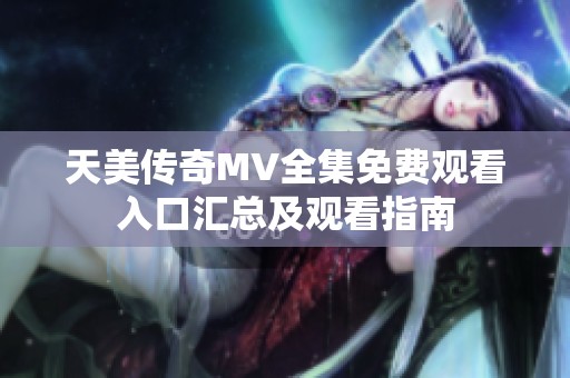 天美传奇MV全集免费观看入口汇总及观看指南