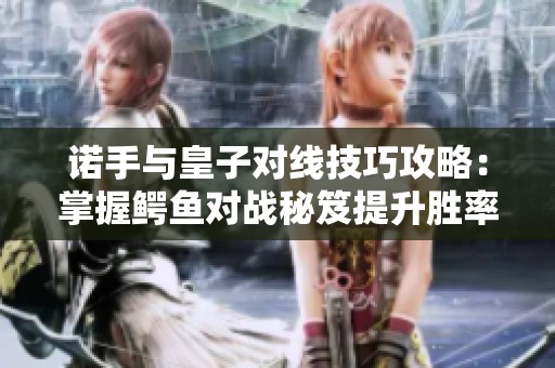 诺手与皇子对线技巧攻略：掌握鳄鱼对战秘笈提升胜率