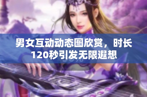 男女互动动态图欣赏，时长120秒引发无限遐想
