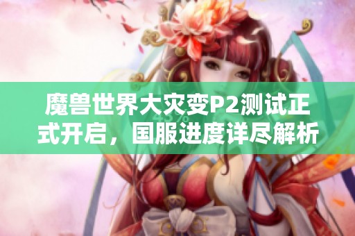 魔兽世界大灾变P2测试正式开启，国服进度详尽解析与展望
