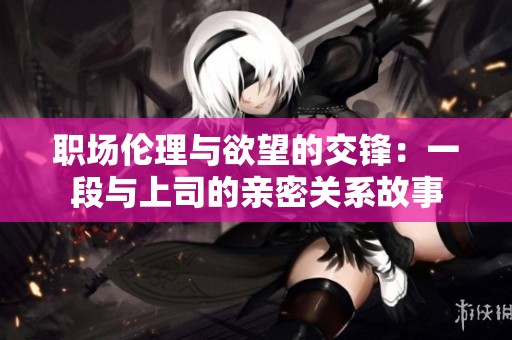 职场伦理与欲望的交锋：一段与上司的亲密关系故事