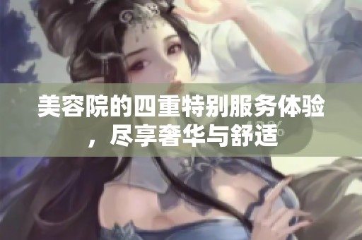 美容院的四重特别服务体验，尽享奢华与舒适