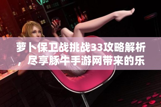 萝卜保卫战挑战33攻略解析，尽享豚牛手游网带来的乐趣体验！