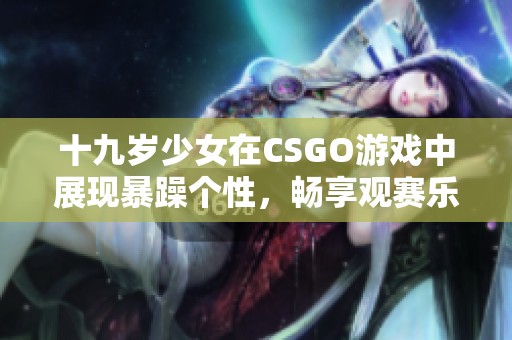 十九岁少女在CSGO游戏中展现暴躁个性，畅享观赛乐趣