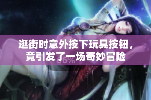 逛街时意外按下玩具按钮，竟引发了一场奇妙冒险