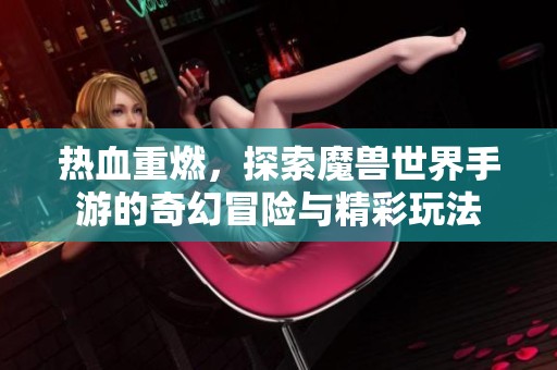 热血重燃，探索魔兽世界手游的奇幻冒险与精彩玩法