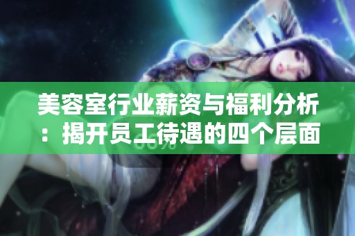 美容室行业薪资与福利分析：揭开员工待遇的四个层面