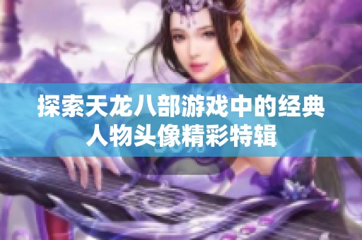 探索天龙八部游戏中的经典人物头像精彩特辑