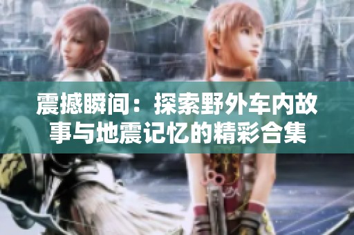震撼瞬间：探索野外车内故事与地震记忆的精彩合集
