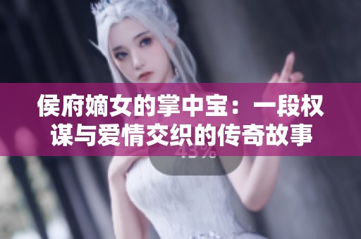 侯府嫡女的掌中宝：一段权谋与爱情交织的传奇故事