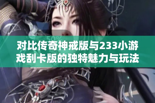 对比传奇神戒版与233小游戏刮卡版的独特魅力与玩法探讨