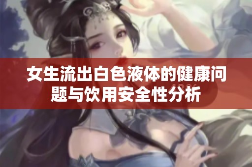 女生流出白色液体的健康问题与饮用安全性分析