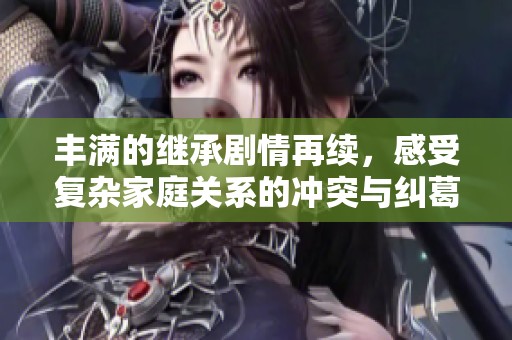 丰满的继承剧情再续，感受复杂家庭关系的冲突与纠葛